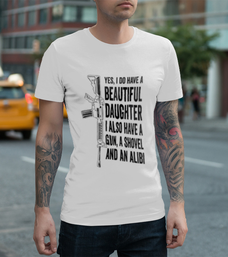 Yes I Do Have A Beautiful Daughter I Also Have A Gun A Shovel And An Alibi Rifle T-Shirt
