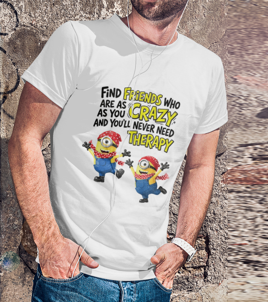 Minion Find Friends Who Are As Crazy And You'll Never Need Therapy T-Shirt