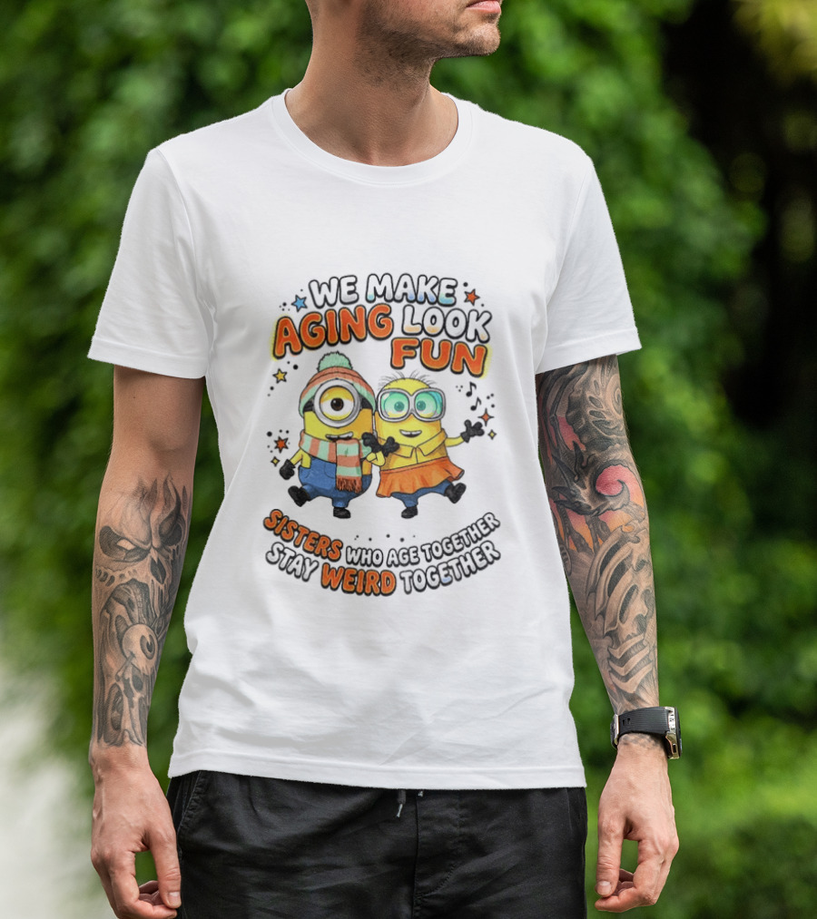 Minions We Make Aging Look Fun Sisters Who Age Together Stay Weird T-Shirt