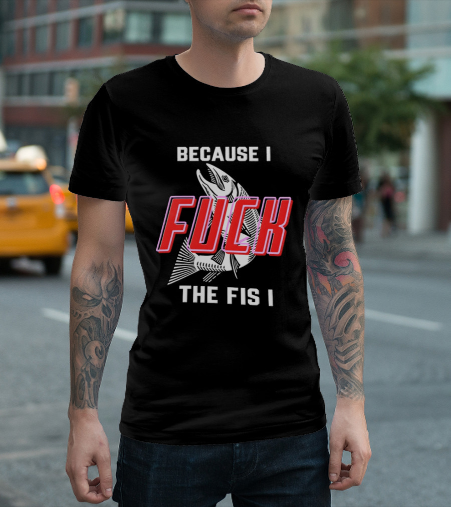 Because I Fuck The Fish Fishing Angler Fis T-Shirt