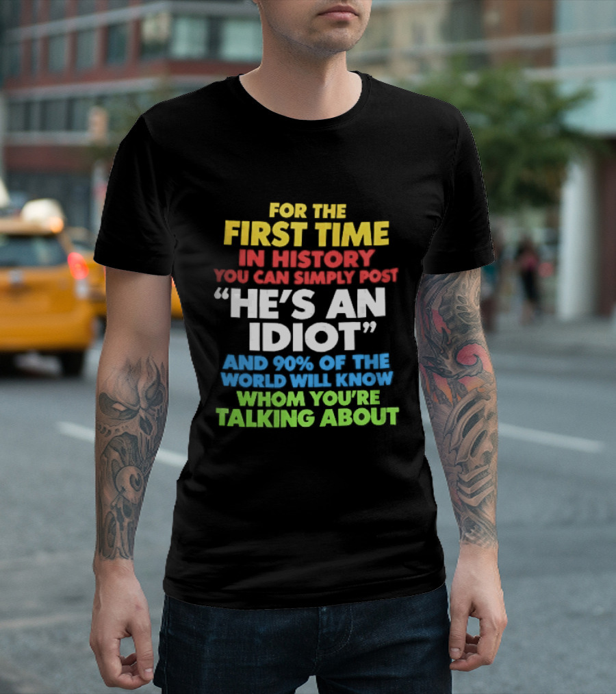 For The First Time In History You Can Simply Post He's An Idiot And 90 Percent Will Know Who You're Talking About T-Shirt
