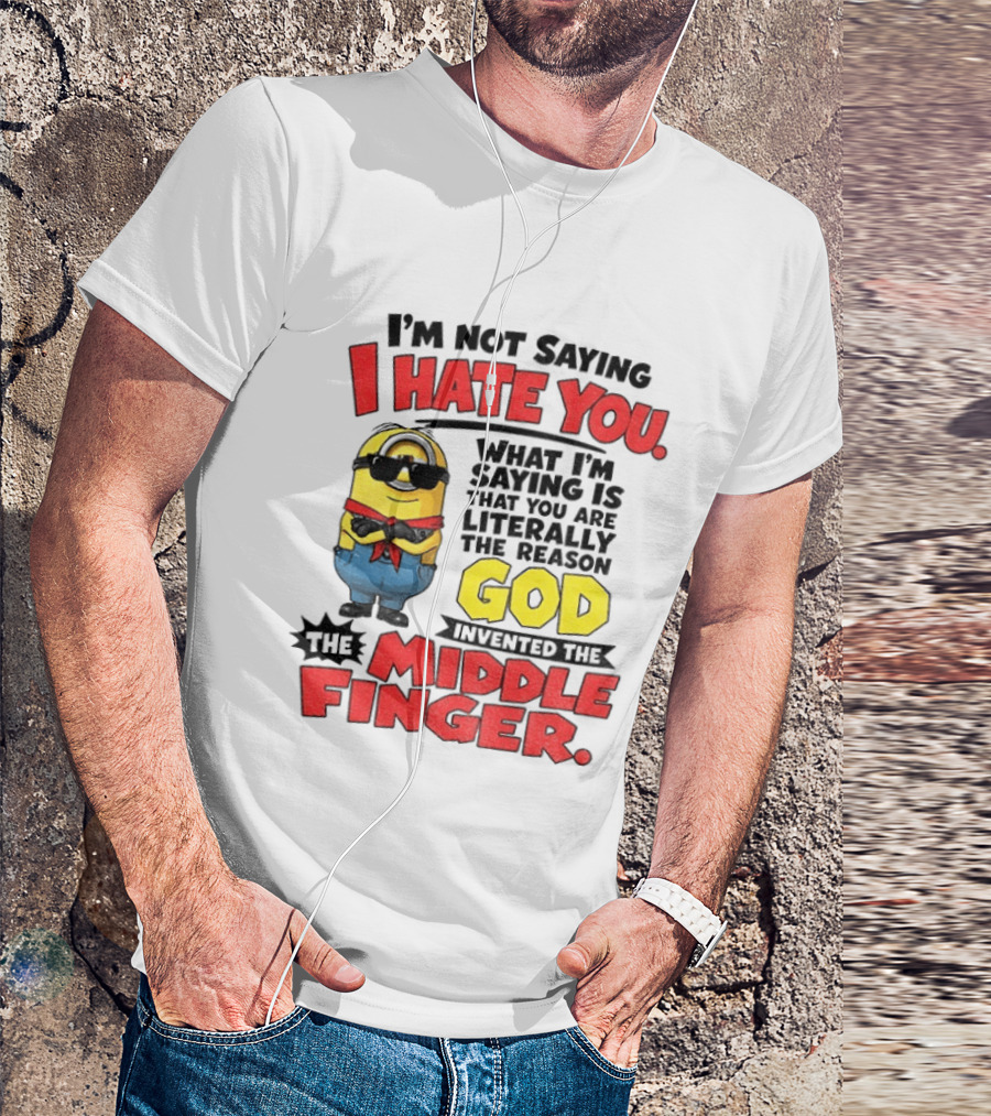 I'm Not Saying I Hate You Minion Literally The Reason God Invented The Middle Finger T-Shirt