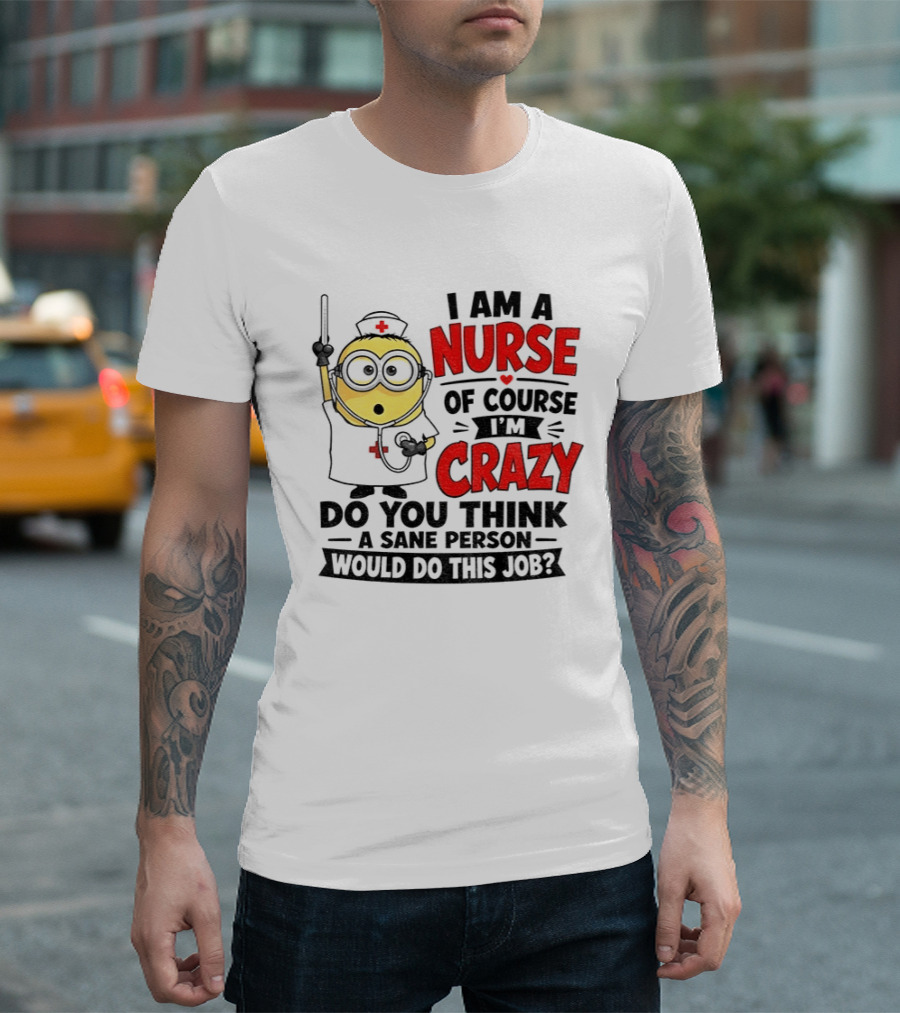Minion Nurse Of Course I'm Crazy Do You Think A Sane Person Would Do This Job T-Shirt