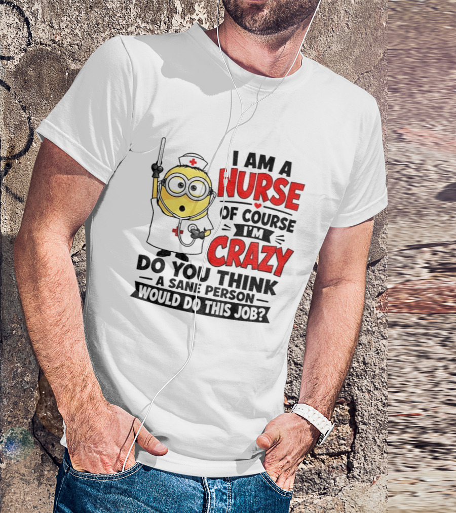 Minion Nurse Of Course I'm Crazy Do You Think A Sane Person Would Do This Job T-Shirt