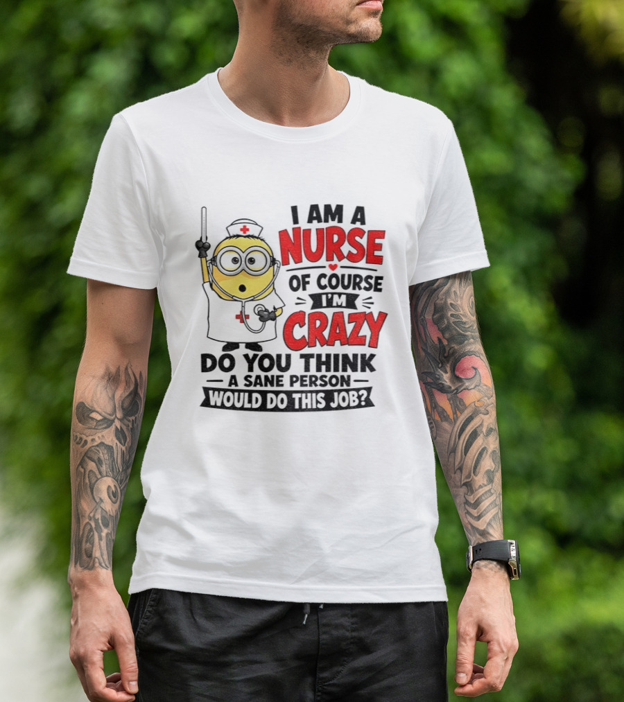 Minion Nurse Of Course I'm Crazy Do You Think A Sane Person Would Do This Job T-Shirt