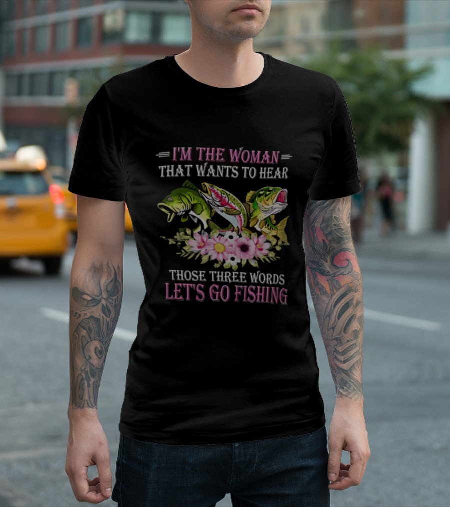 I'm The Woman That Wants To Hear Let's Go Fishing Fun Fish T-Shirt