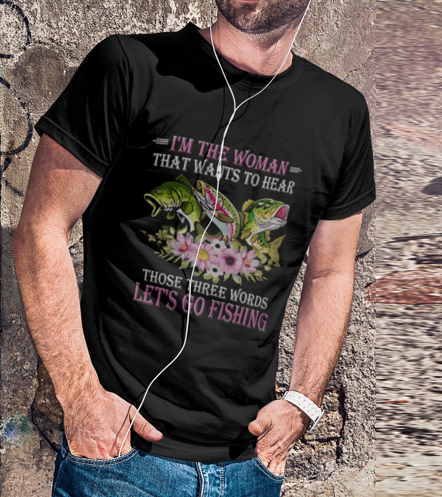 I'm The Woman That Wants To Hear Let's Go Fishing Fun Fish T-Shirt