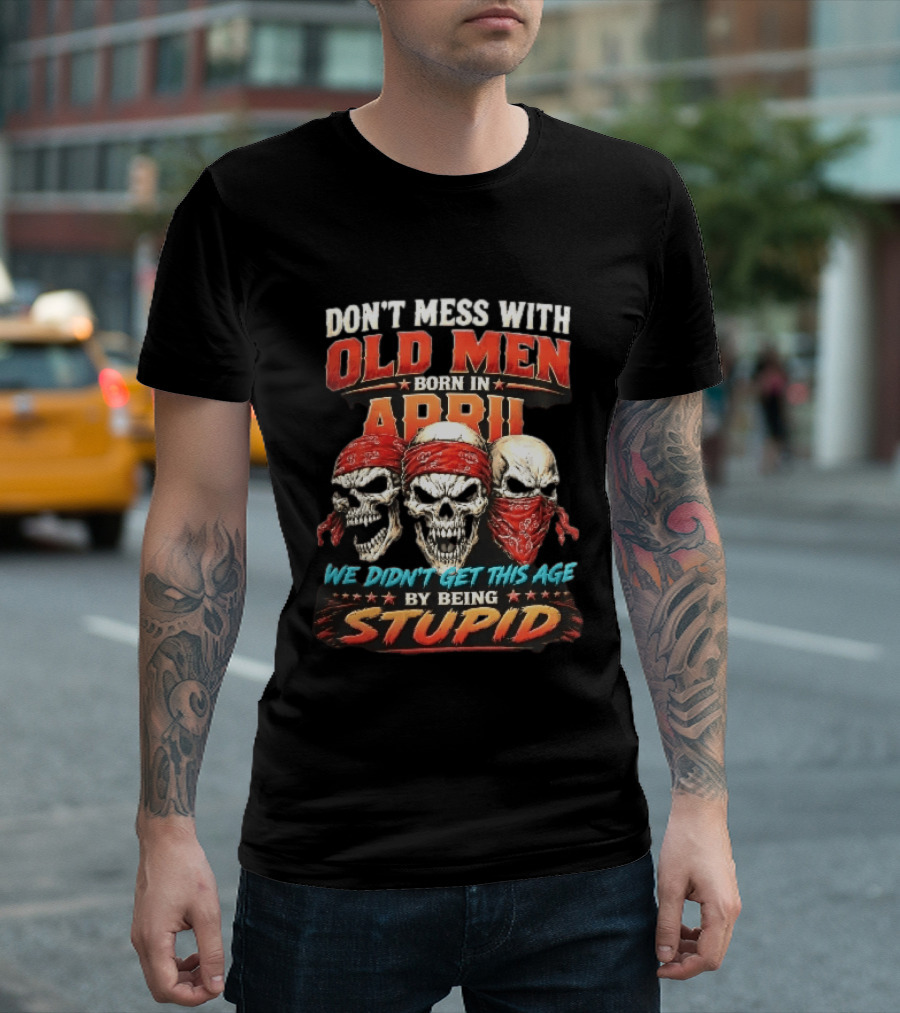 Don't Mess With Old Men Born In April Three Skulls Red Bandanas We Didn't Get This Age By Being Stupid T-Shirt