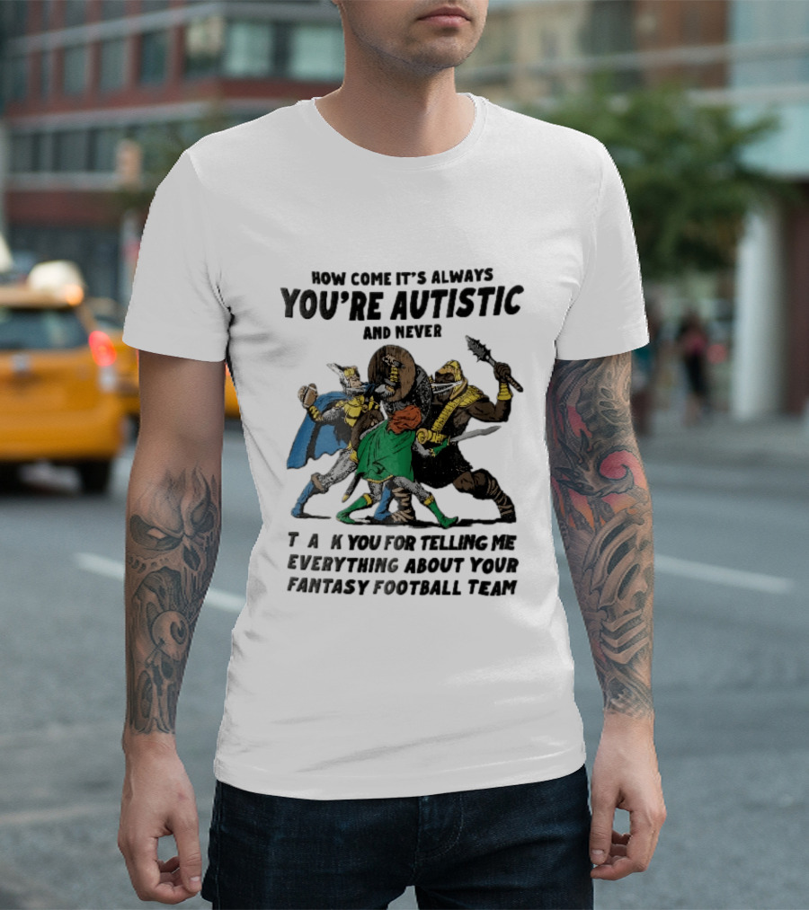 How Come It's Always You're Autistic And Never Thank You For Telling Me Everything About Your Fantasy Football Team Medieval Knights Fighting T-Shirt
