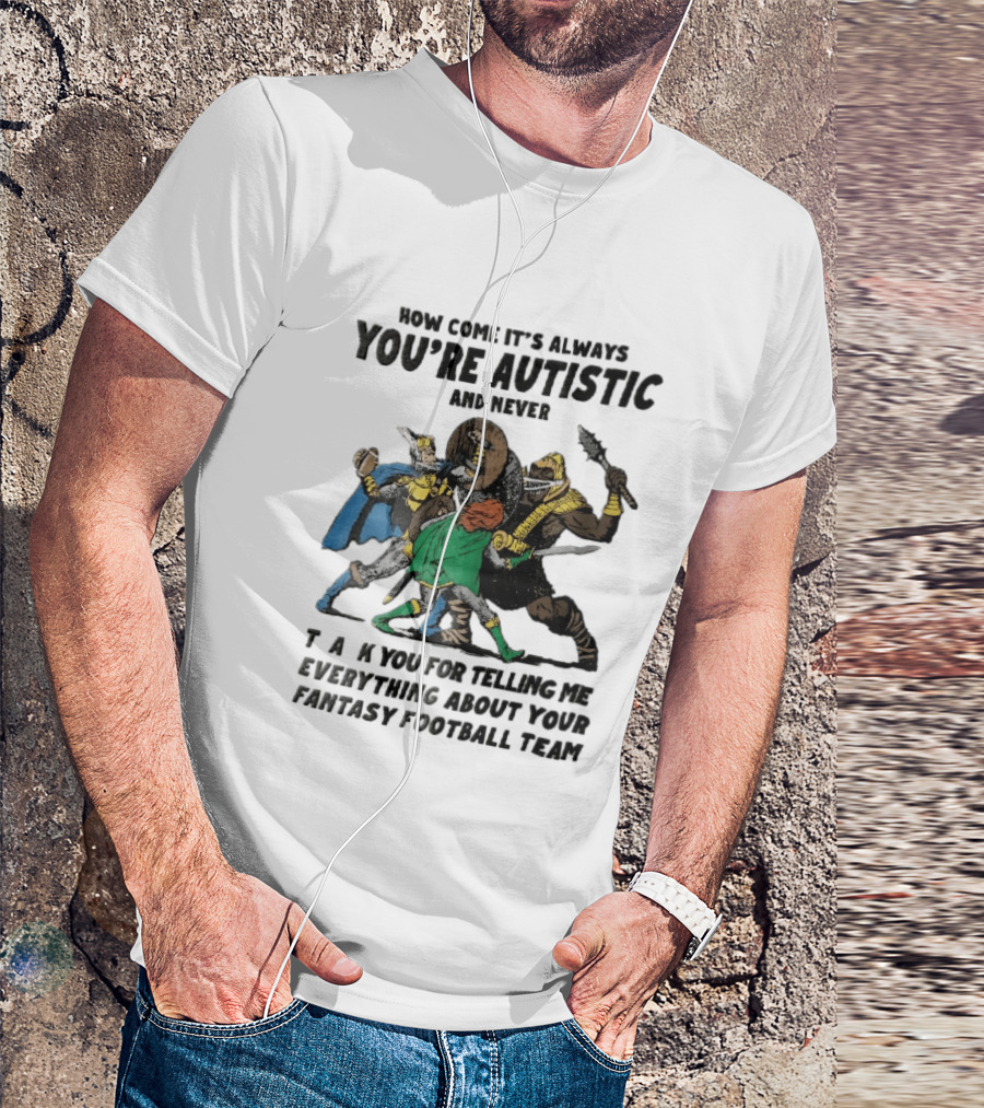 How Come It's Always You're Autistic And Never Thank You For Telling Me Everything About Your Fantasy Football Team Medieval Knights Fighting T-Shirt
