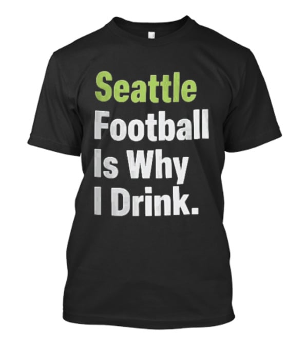 Seattle Football Is Why I Drink Green White T-Shirt