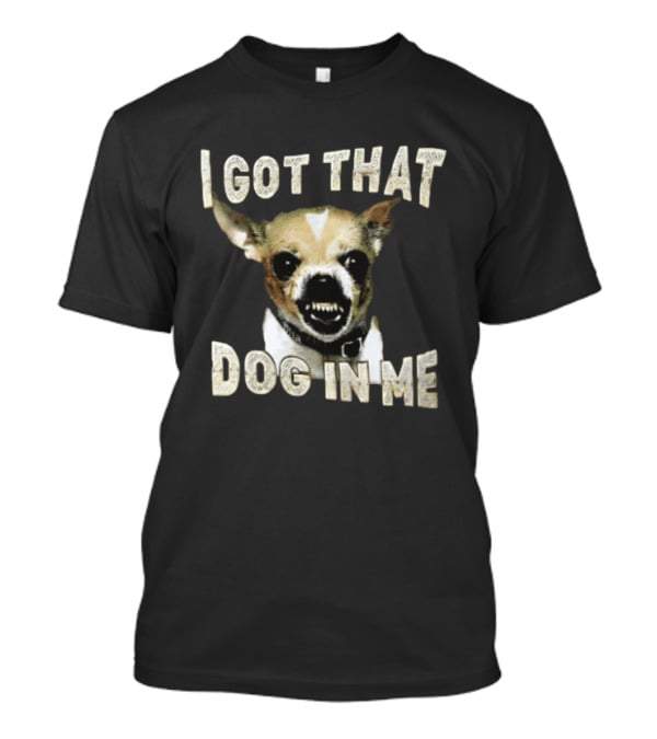 I Got That Dog In Me Snarling Chihuahua Teeth Baring Face T-Shirt