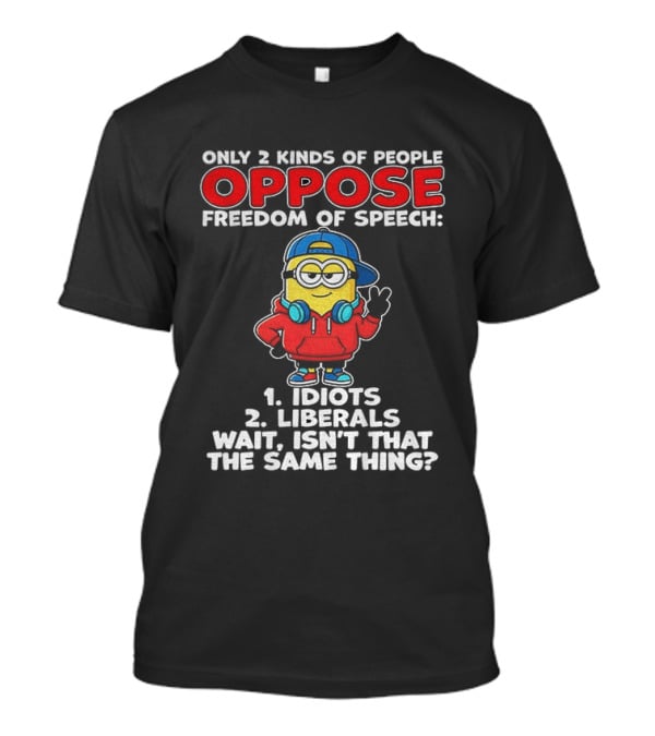 Minion Only 2 Kinds Of People Oppose Freedom Of Speech 1 Idiots 2 Liberals Wait Isn't That The Same Thing T-Shirt