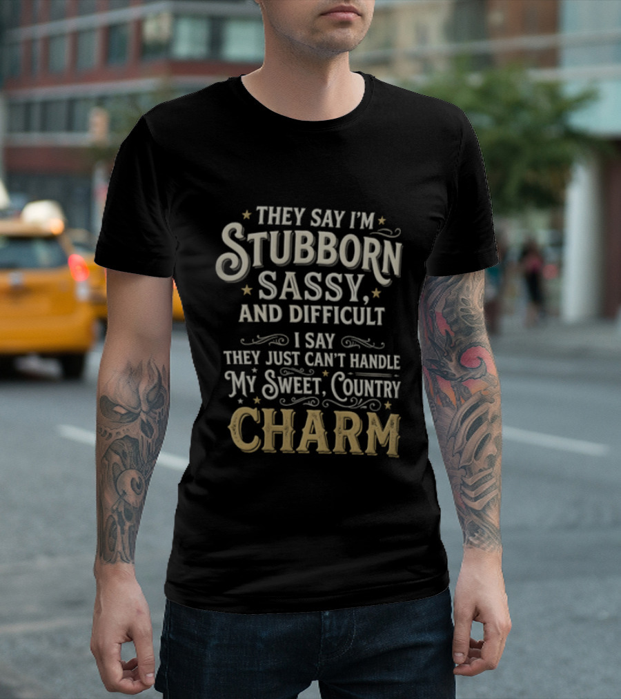 They Say I'm Stubborn Sassy And Difficult I Say They Just Can't Handle My Sweet Country Charm T-Shirt