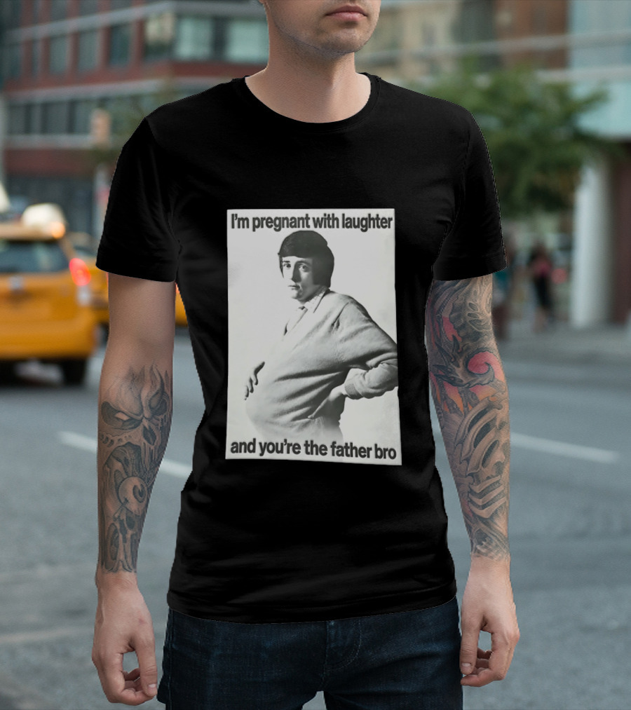 I'm Pregnant With Laughter And You're The Father Bro T-Shirt
