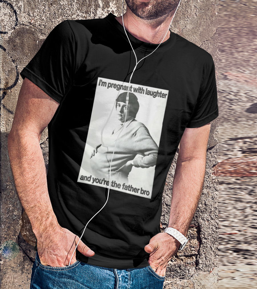 I'm Pregnant With Laughter And You're The Father Bro T-Shirt