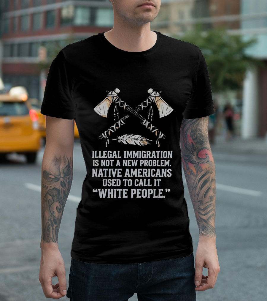 Illegal Immigration Is Not A New Problem Native Americans Used To Call It White People Feather And Tomahawks T-Shirt