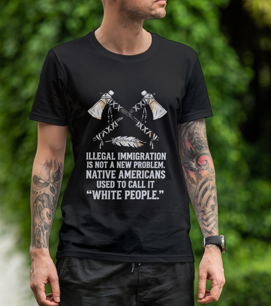 Illegal Immigration Is Not A New Problem Native Americans Used To Call It White People Feather And Tomahawks T-Shirt