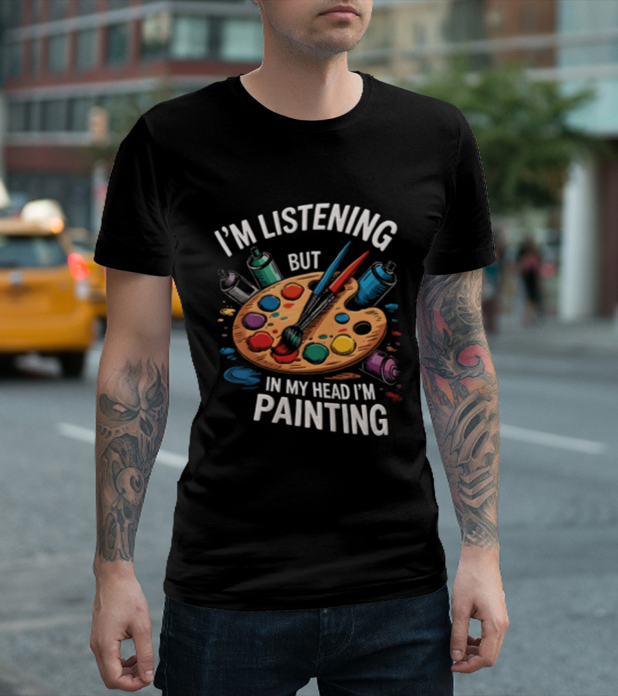 I'm Listening But In My Head I'm Painting Palette Paintbrushes Spray Cans T-Shirt