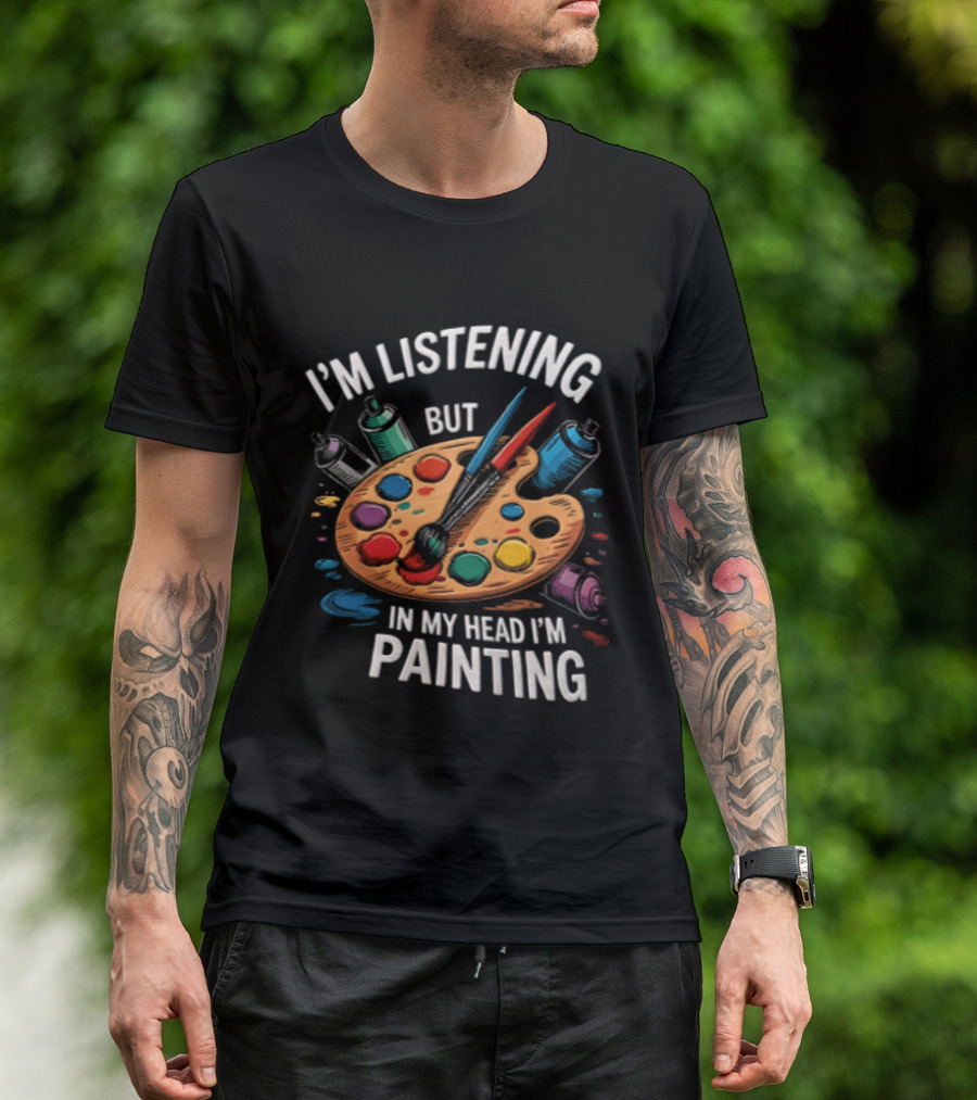 I'm Listening But In My Head I'm Painting Palette Paintbrushes Spray Cans T-Shirt