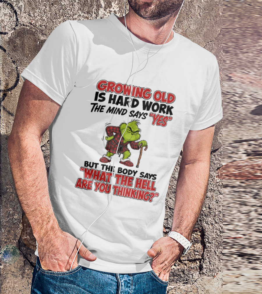 Grinch Growing Old Is Hard Work The Mind Says Yes The Body Says What The Hell Are You Thinking T-Shirt