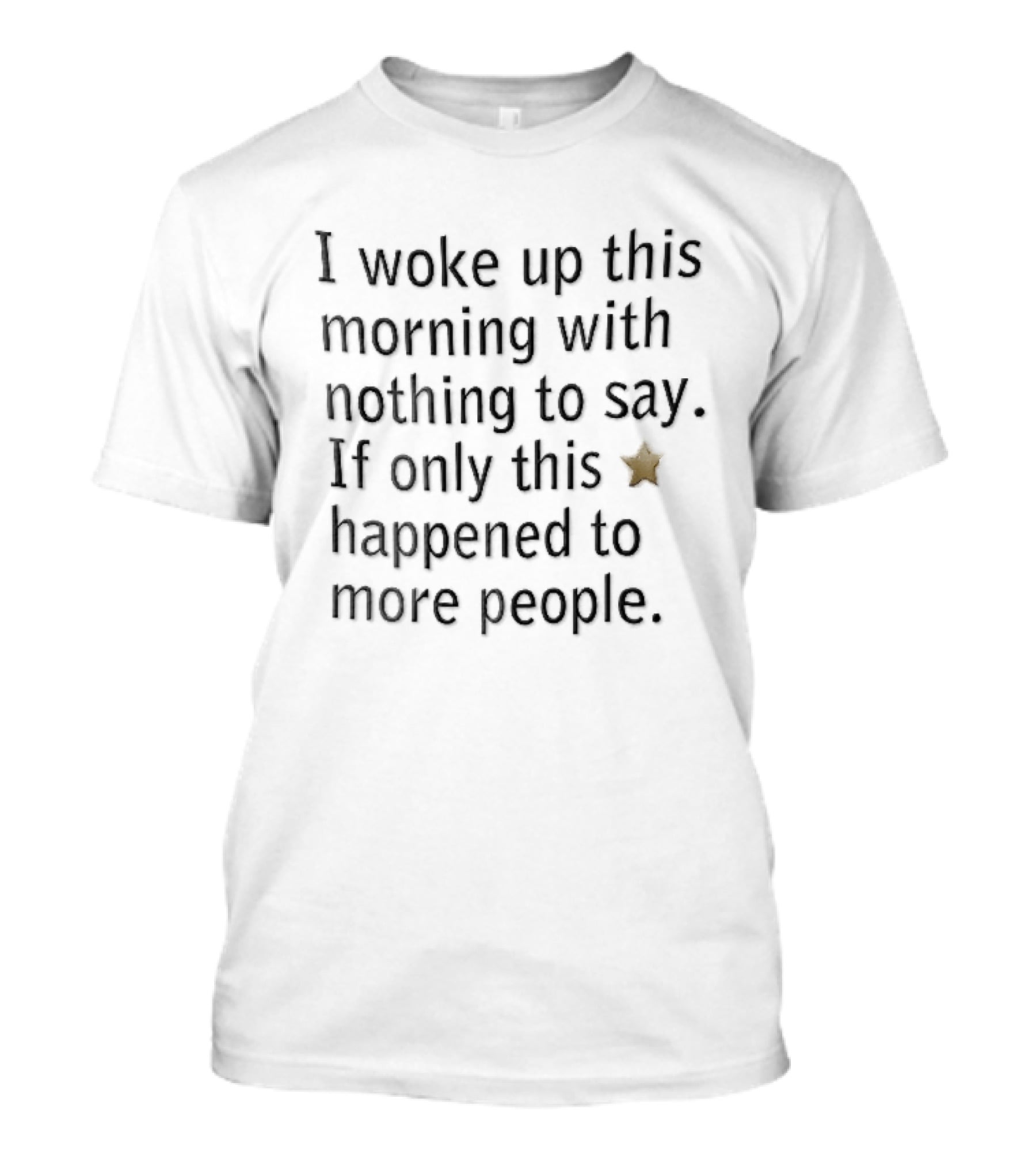 I Woke Up This Morning With Nothing To Say If Only This Happened To More People Gold Star T-Shirt