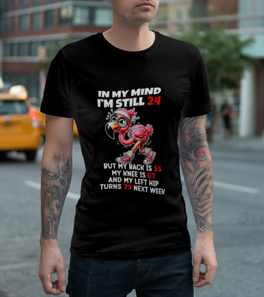 In My Mind I'm Still 24 Flamingo Back Is 55 Knee Is 67 Left Hip 79 Next Week T-Shirt