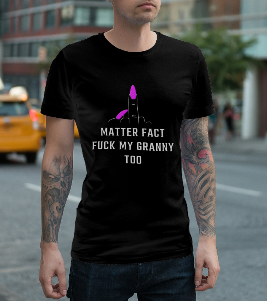 Matter Fact Fuck My Granny Too T-Shirt