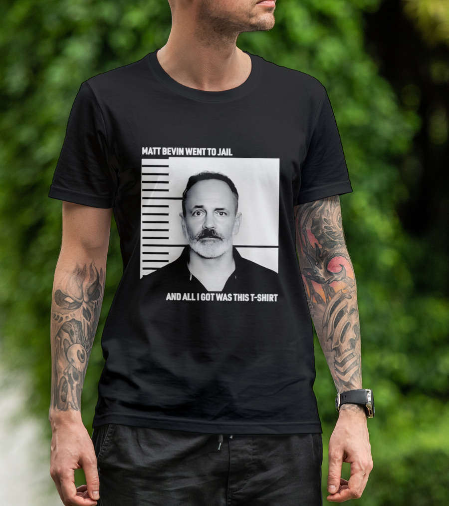 Matt Bevin Went To Jail Shot And All I Got Was This T T-Shirt