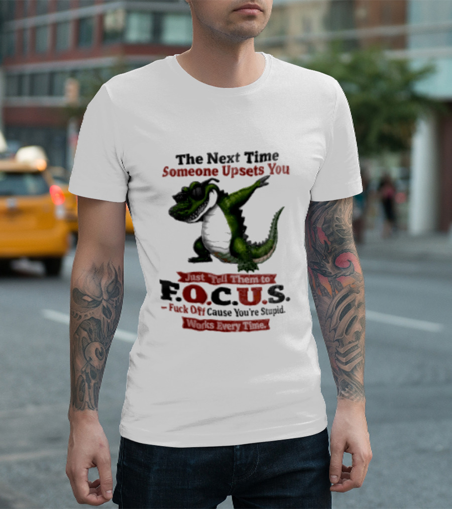 The Next Time Someone Upsets You Tell Them FOCUS Fuck Off Cause You're Stupid Alligator T-Shirt
