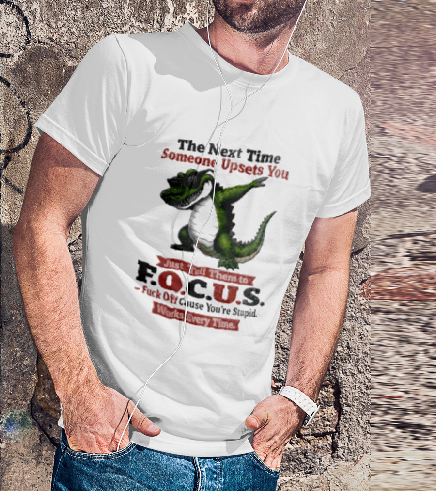The Next Time Someone Upsets You Tell Them FOCUS Fuck Off Cause You're Stupid Alligator T-Shirt