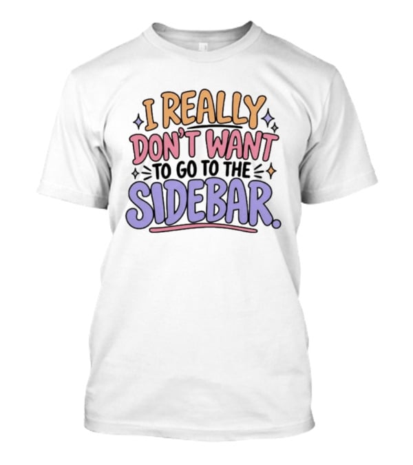 I Really Don't Want To Go To The Sidebar T-Shirt
