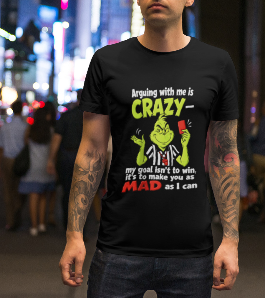 The Grinch Arguing With Me Is Crazy My Goal Isn't To Win It's To Make You As Mad As I Can T-Shirt