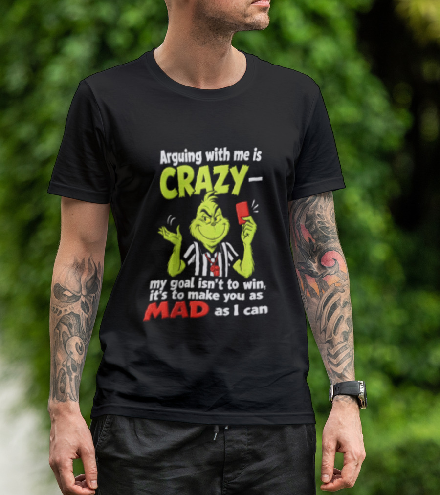 The Grinch Arguing With Me Is Crazy My Goal Isn't To Win It's To Make You As Mad As I Can T-Shirt