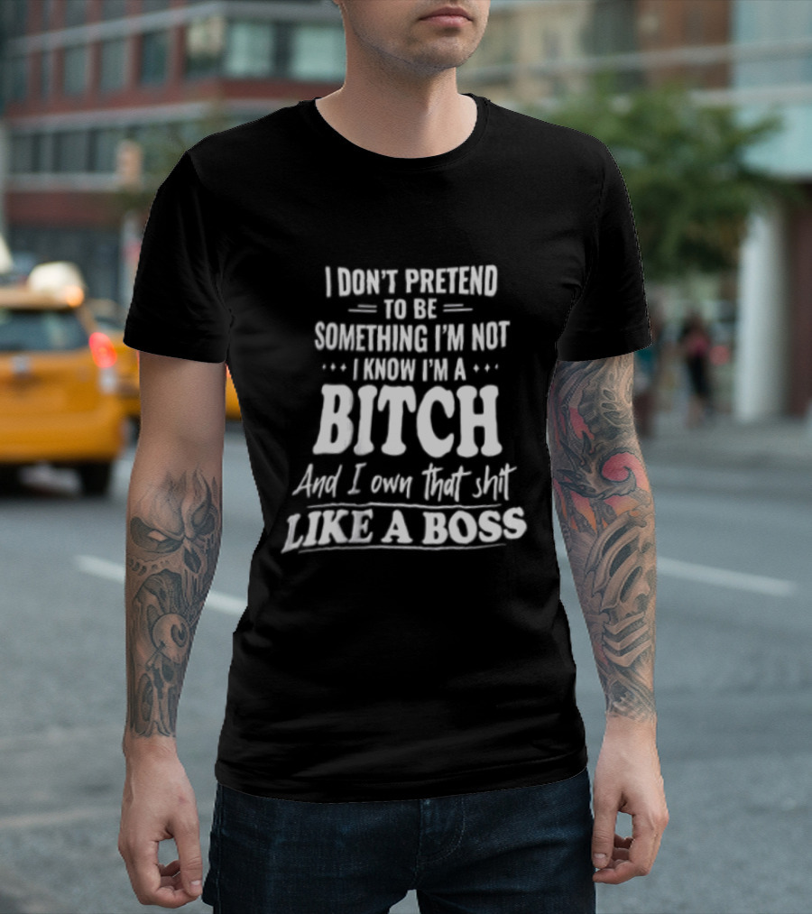 I Don't Pretend To Be Something I'm Not I Know I'm A Bitch And I Own That Shit Like A Boss T-Shirt