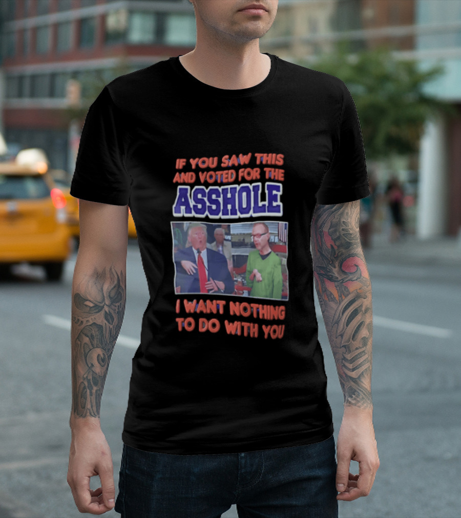 If You Saw This And Voted For The Asshole I Want Nothing To Do With You T-Shirt