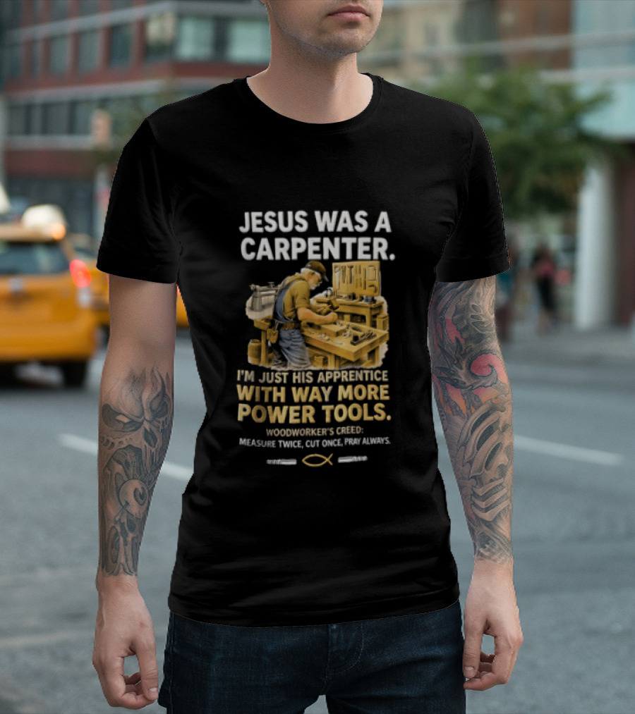 Jesus Was A Carpenter I'm Just His Apprentice With Way More Power Tools Woodworker's Creed Measure Twice Cut Once Pray Always T-Shirt