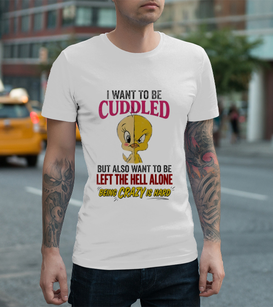 Tweety Bird I Want To Be Cuddled But Also Want To Be Left The Hell Alone Being Crazy Is Hard T-Shirt