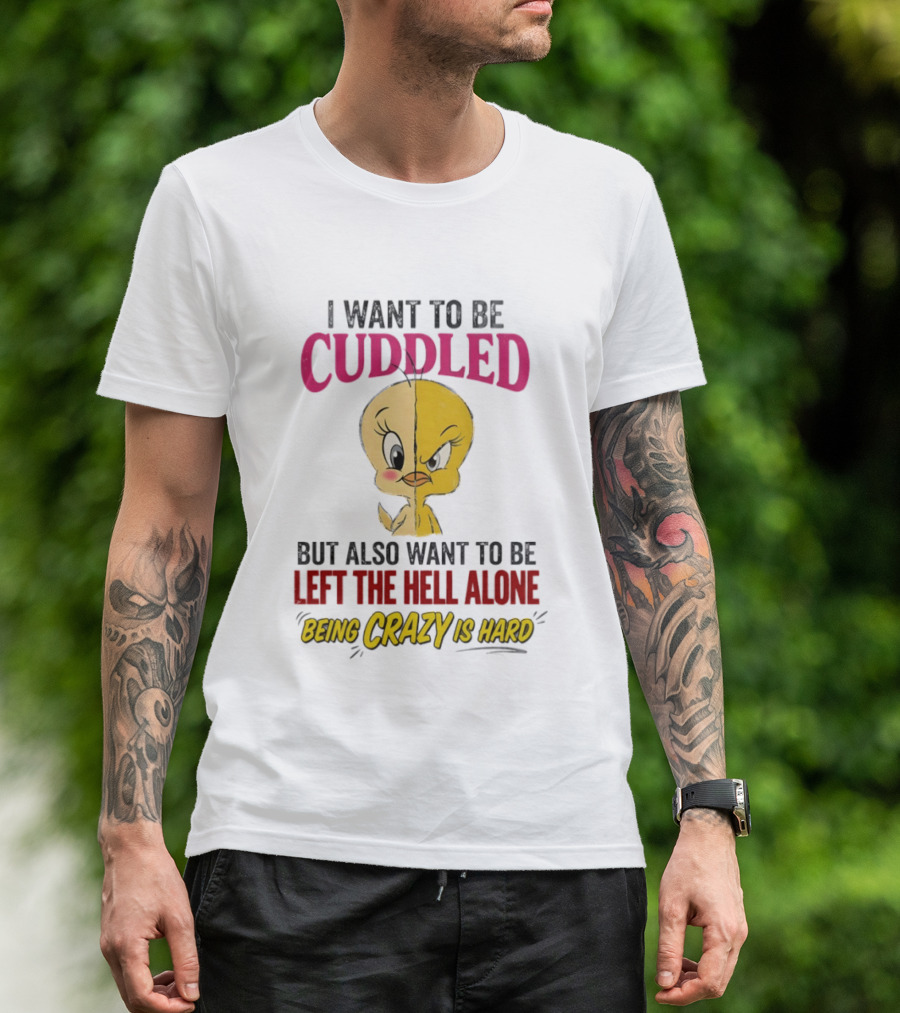 Tweety Bird I Want To Be Cuddled But Also Want To Be Left The Hell Alone Being Crazy Is Hard T-Shirt
