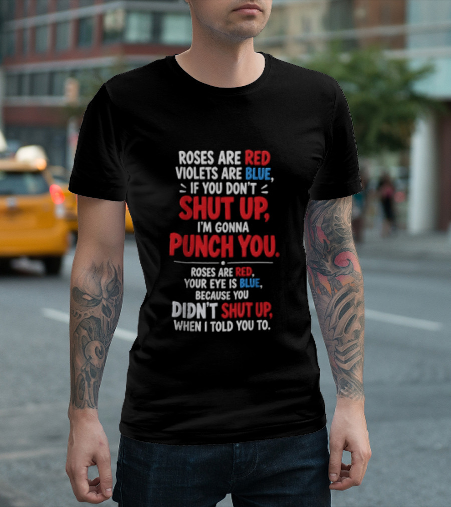 Roses Are Red Violets Are Blue If You Don't Shut Up I'm Gonna Punch You Roses Are Red Your Eye Is Blue Because You Didn't Shut Up When I Told You To T-Shirt