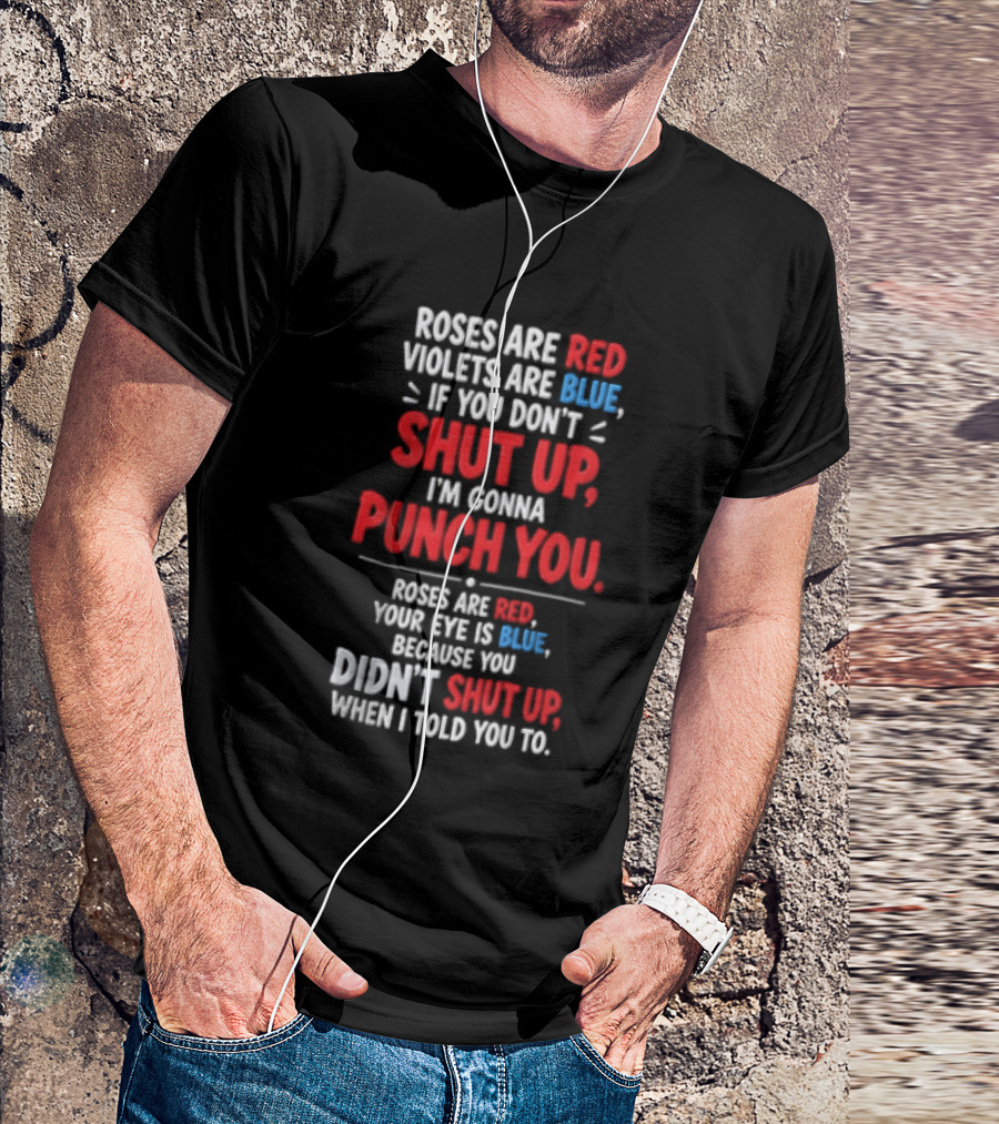 Roses Are Red Violets Are Blue If You Don't Shut Up I'm Gonna Punch You Roses Are Red Your Eye Is Blue Because You Didn't Shut Up When I Told You To T-Shirt