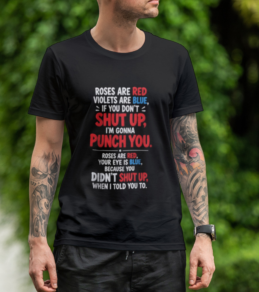 Roses Are Red Violets Are Blue If You Don't Shut Up I'm Gonna Punch You Roses Are Red Your Eye Is Blue Because You Didn't Shut Up When I Told You To T-Shirt