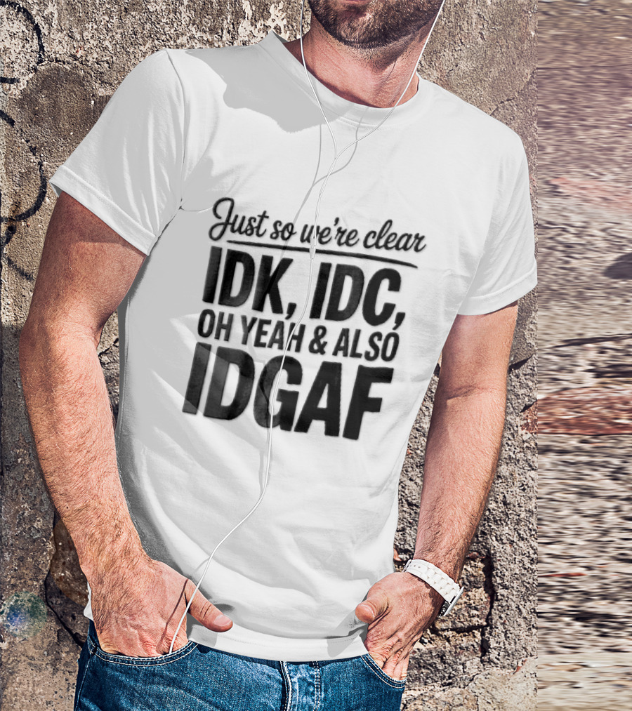 Just So We're Clear IDK IDC Oh Yeah And Also IDGAF T-Shirt