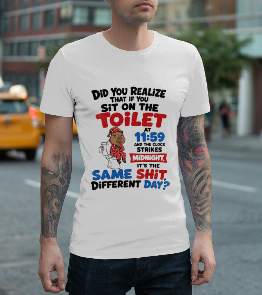 Did You Realize That If You Sit On The Toilet At 11 59 And The Strikes Midnight It's The Same Shit Different Day T-Shirt