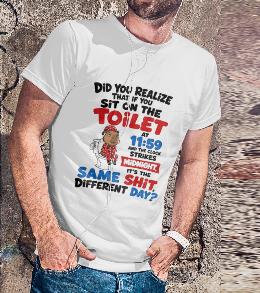 Did You Realize That If You Sit On The Toilet At 11 59 And The Strikes Midnight It's The Same Shit Different Day T-Shirt