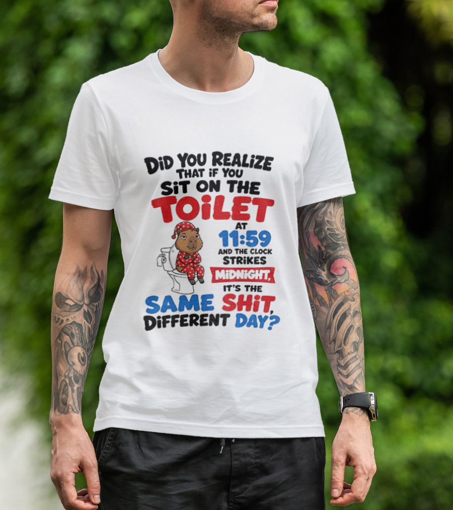 Did You Realize That If You Sit On The Toilet At 11 59 And The Strikes Midnight It's The Same Shit Different Day T-Shirt