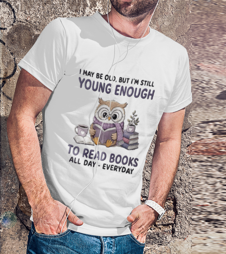 I May Be Old But I'm Still Young Enough To Read Books All Day Everyday Owl With Glasses And Coffee T-Shirt