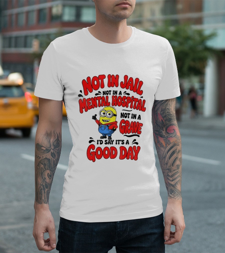 Not In Jail Not In A Mental Hospital Not In A Grave Minion Good Day T-Shirt