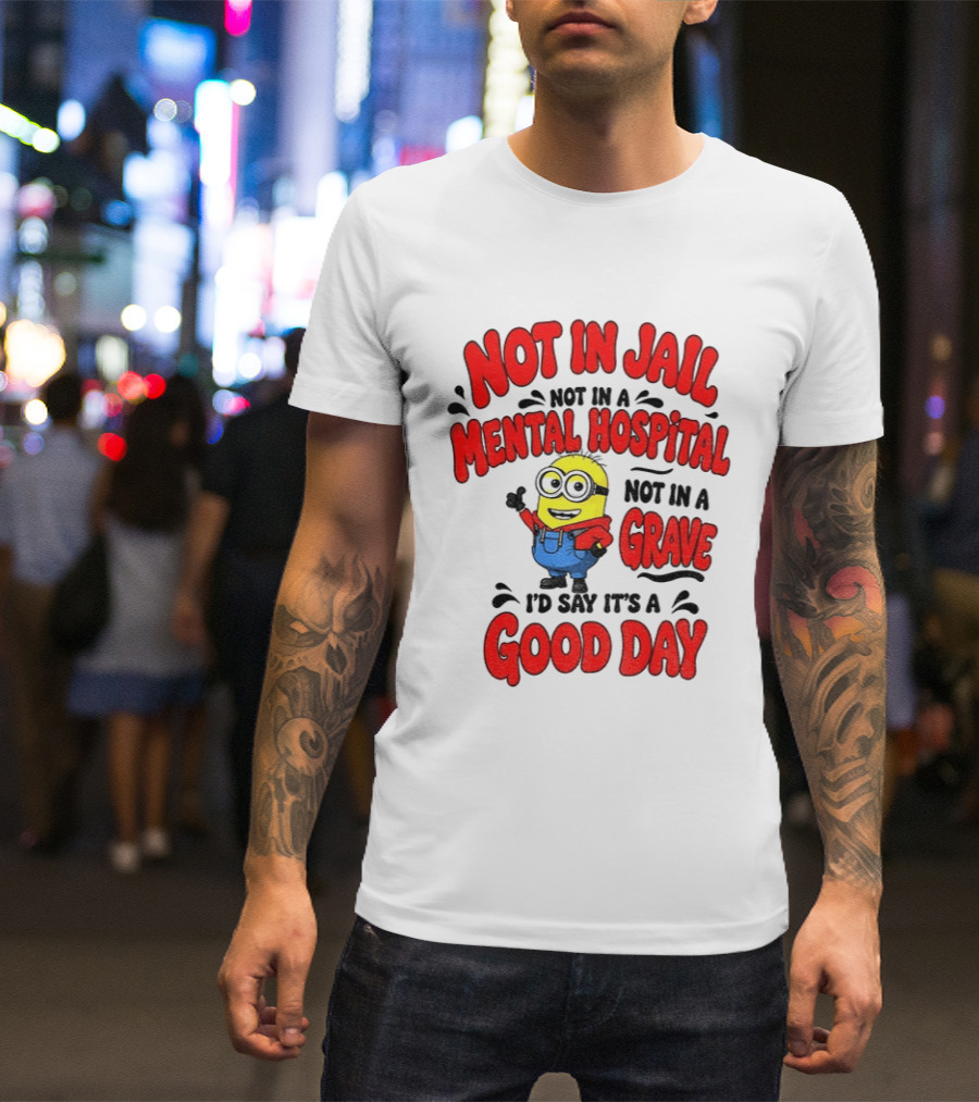 Not In Jail Not In A Mental Hospital Not In A Grave Minion Good Day T-Shirt