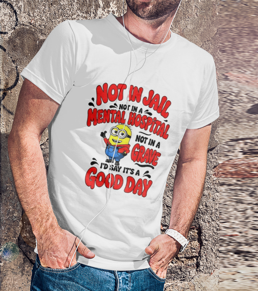 Not In Jail Not In A Mental Hospital Not In A Grave Minion Good Day T-Shirt